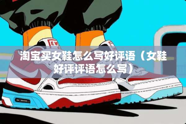 淘宝买女鞋怎么写好评语（女鞋好评评语怎么写）