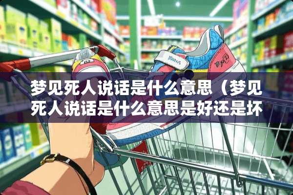 梦见死人说话是什么意思（梦见死人说话是什么意思是好还是坏）