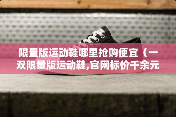 限量版运动鞋哪里抢购便宜（一双限量版运动鞋,官网标价千余元）