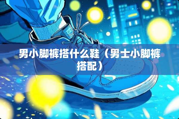 男小脚裤搭什么鞋（男士小脚裤搭配）
