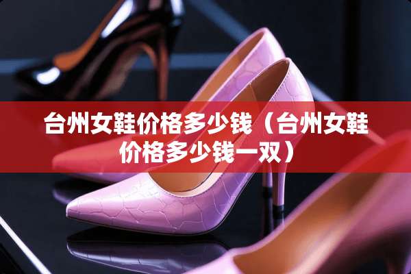 台州女鞋价格多少钱（台州女鞋价格多少钱一双）