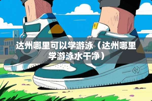 达州哪里可以学游泳（达州哪里学游泳水干净）