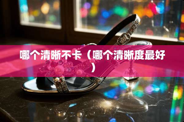 哪个清晰不卡（哪个清晰度最好）