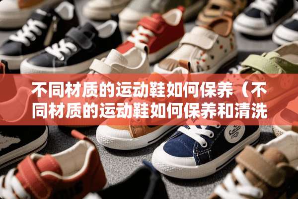 不同材质的运动鞋如何保养（不同材质的运动鞋如何保养和清洗）