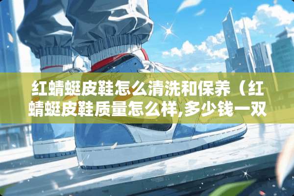 红蜻蜓皮鞋怎么清洗和保养（红蜻蜓皮鞋质量怎么样,多少钱一双）