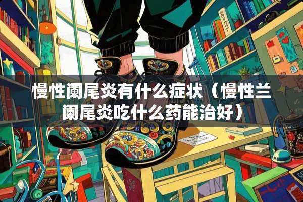慢性阑尾炎有什么症状（慢性兰阑尾炎吃什么药能治好）