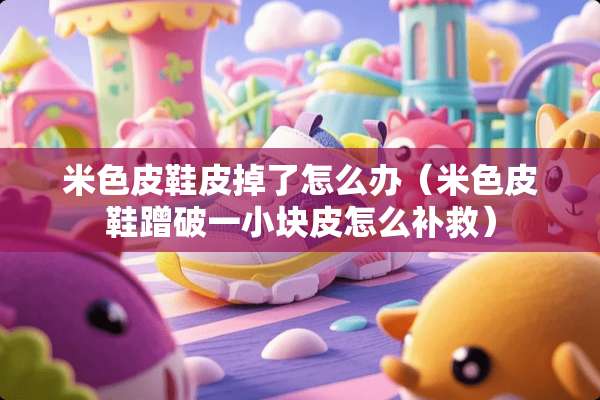 米色皮鞋皮掉了怎么办（米色皮鞋蹭破一小块皮怎么补救）