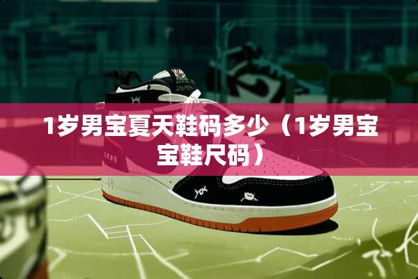 1岁男宝夏天鞋码多少（1岁男宝宝鞋尺码）