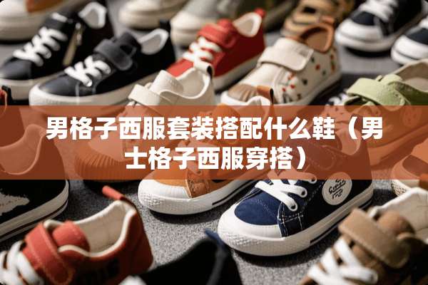 男格子西服套装搭配什么鞋（男士格子西服穿搭）