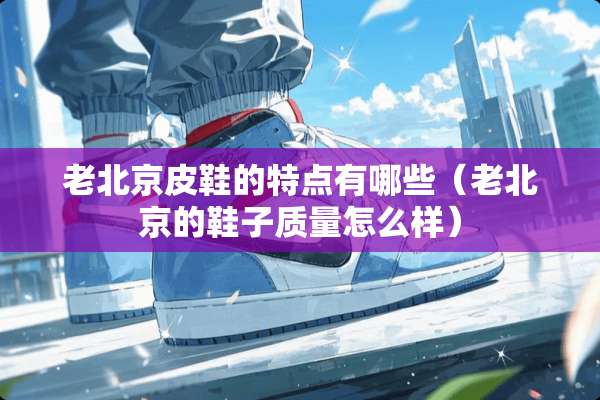 老北京皮鞋的特点有哪些（老北京的鞋子质量怎么样）