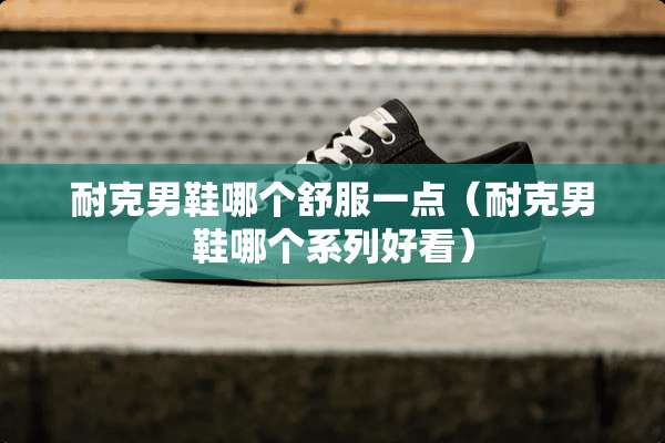 耐克男鞋哪个舒服一点（耐克男鞋哪个系列好看）