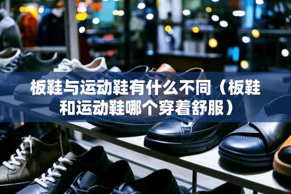 板鞋与运动鞋有什么不同（板鞋和运动鞋哪个穿着舒服）