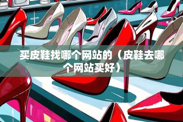 买皮鞋找哪个网站的（皮鞋去哪个网站买好）