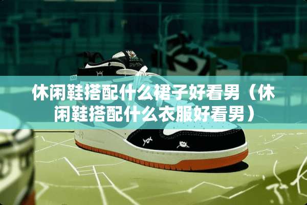 休闲鞋搭配什么裙子好看男（休闲鞋搭配什么衣服好看男）