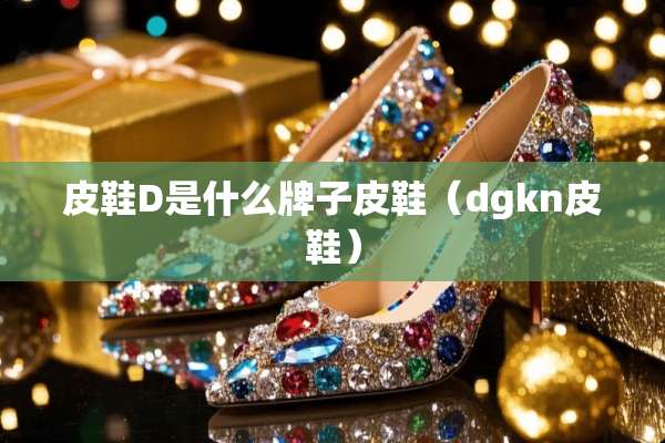 皮鞋D是什么牌子皮鞋（dgkn皮鞋）