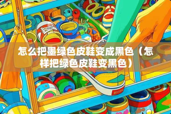 怎么把墨绿色皮鞋变成黑色（怎样把绿色皮鞋变黑色）