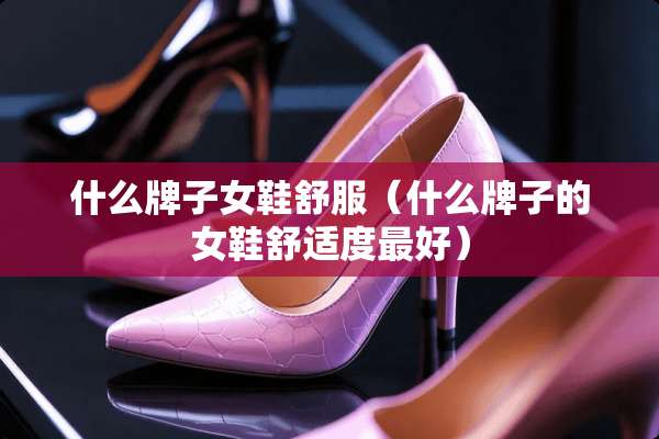 什么牌子女鞋舒服（什么牌子的女鞋舒适度最好）