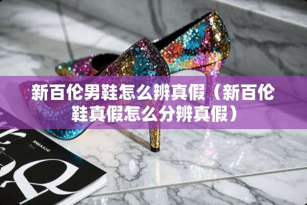 新百伦男鞋怎么辨真假（新百伦鞋真假怎么分辨真假）