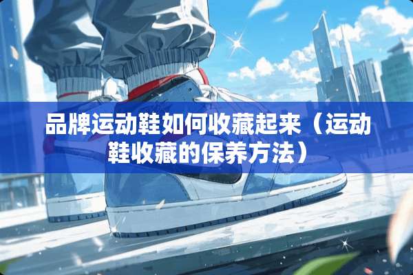 品牌运动鞋如何收藏起来（运动鞋收藏的保养方法）