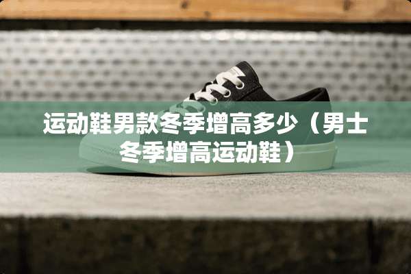 运动鞋男款冬季增高多少（男士冬季增高运动鞋）