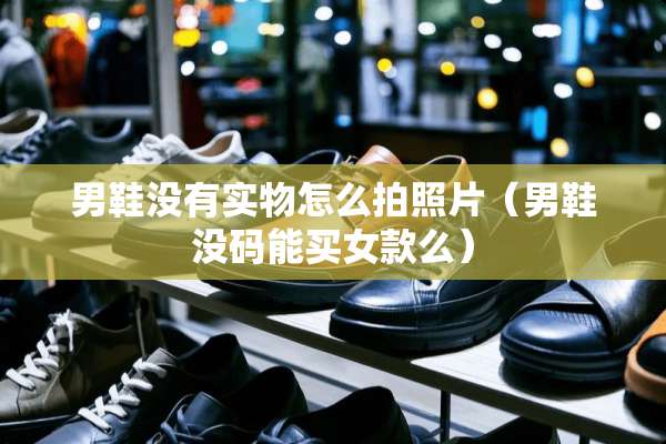 男鞋没有实物怎么拍照片（男鞋没码能买女款么）