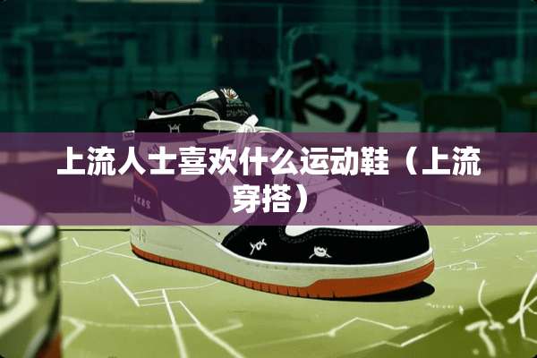 上流人士喜欢什么运动鞋（上流穿搭）