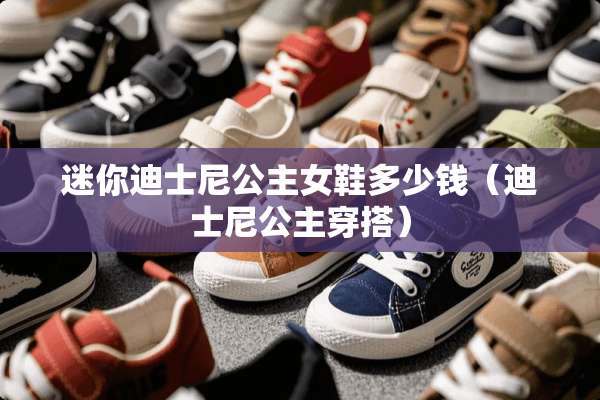 迷你迪士尼公主女鞋多少钱（迪士尼公主穿搭）