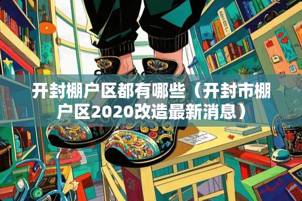 开封棚户区都有哪些（开封市棚户区2020改造最新消息）