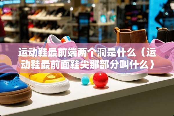 运动鞋最前端两个洞是什么（运动鞋最前面鞋尖那部分叫什么）