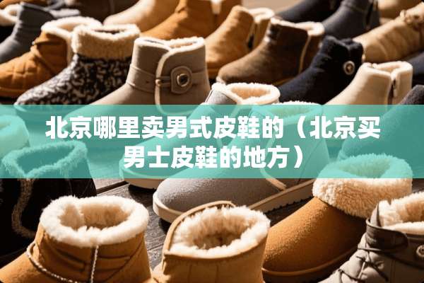 北京哪里卖男式皮鞋的（北京买男士皮鞋的地方）