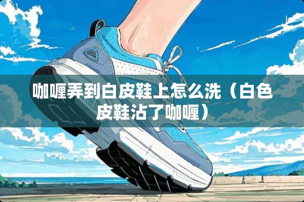 咖喱弄到白皮鞋上怎么洗（白色皮鞋沾了咖喱）