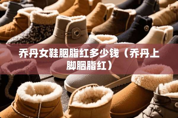 乔丹女鞋胭脂红多少钱（乔丹上脚胭脂红）