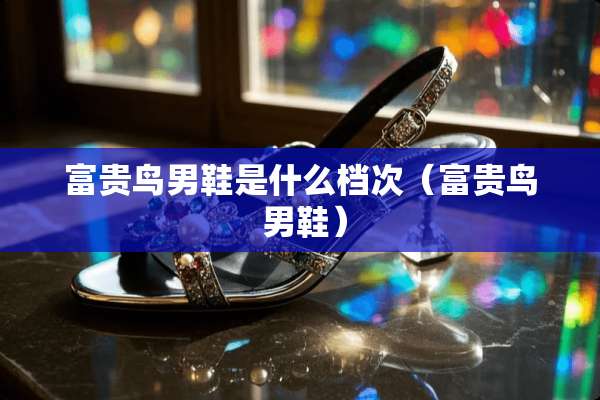 富贵鸟男鞋是什么档次（富贵鸟 男鞋）