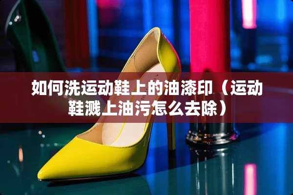 如何洗运动鞋上的油漆印（运动鞋溅上油污怎么去除）