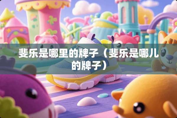 斐乐是哪里的牌子（斐乐是哪儿的牌子）