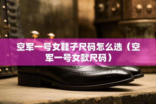 空军一号女鞋子尺码怎么选（空军一号女款尺码）