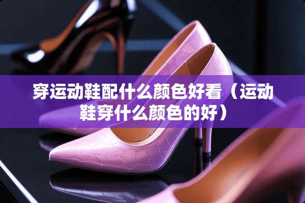 穿运动鞋配什么颜色好看（运动鞋穿什么颜色的好）