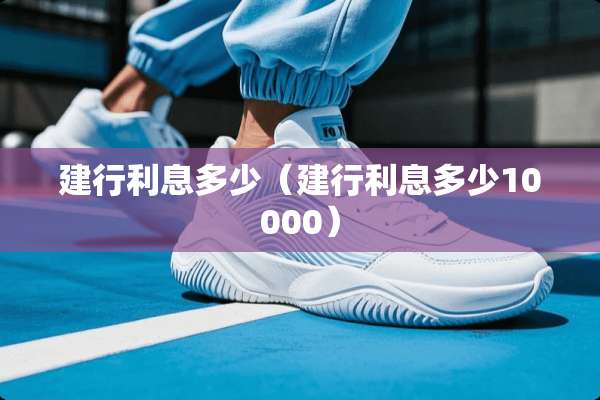 建行利息多少（建行利息多少10000）