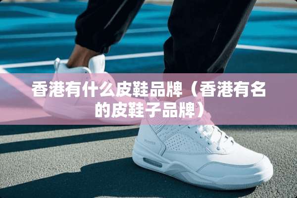 香港有什么皮鞋品牌（香港有名的皮鞋子品牌）
