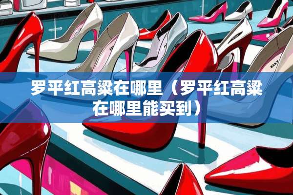罗平红高粱在哪里（罗平红高粱在哪里能买到）