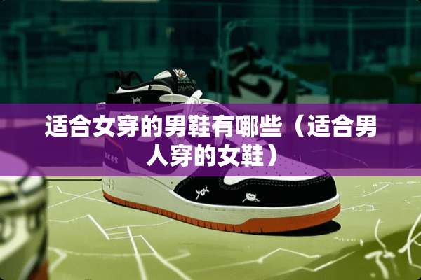 适合女穿的男鞋有哪些（适合男人穿的女鞋）