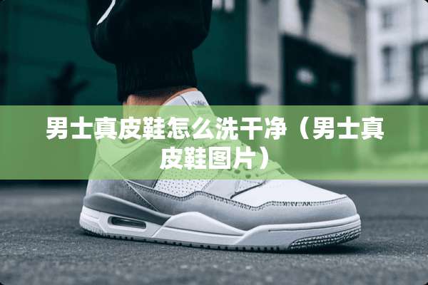男士真皮鞋怎么洗干净（男士真皮鞋图片）