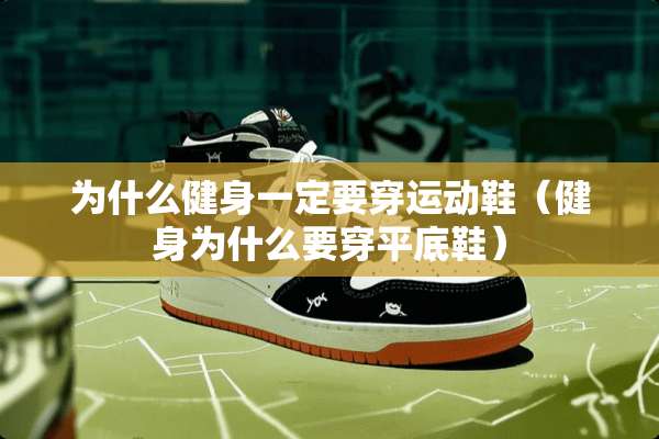 为什么健身一定要穿运动鞋（健身为什么要穿平底鞋）