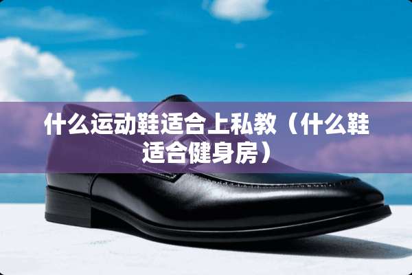 什么运动鞋适合上私教（什么鞋适合健身房）