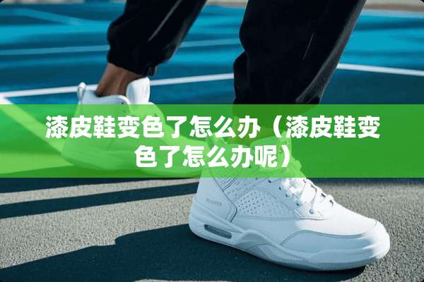 漆皮鞋变色了怎么办（漆皮鞋变色了怎么办呢）
