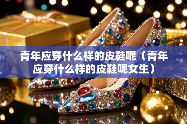 青年应穿什么样的皮鞋呢（青年应穿什么样的皮鞋呢女生）