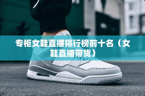 专柜女鞋直播排行榜前十名（女鞋直播带货）