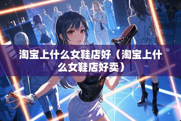 淘宝上什么女鞋店好（淘宝上什么女鞋店好卖）