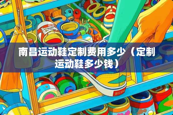 南昌运动鞋定制费用多少（定制运动鞋多少钱）