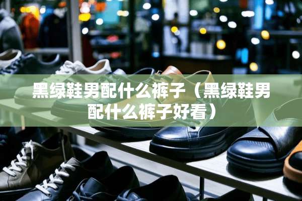 黑绿鞋男配什么裤子（黑绿鞋男配什么裤子好看）